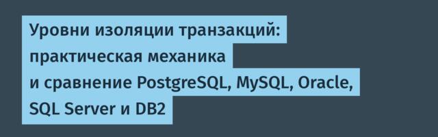 Уровни изоляции транзакций: практическая механика и сравнение PostgreSQL, MySQL, Oracle, SQL Server и DB2 Уровни изоляции транзакций: практическая механика и сравнение PostgreSQL, MySQL, Oracle, SQL Server и DB2