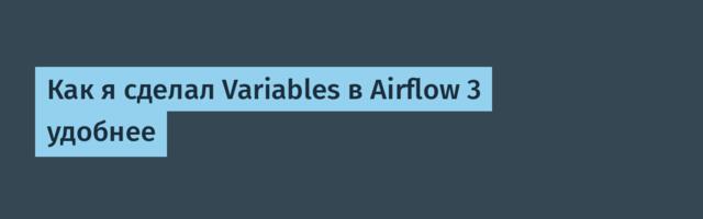 Как я сделал Variables в Airflow 3 удобнее