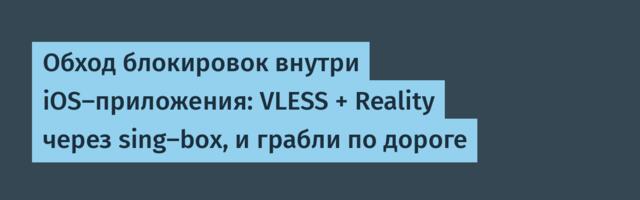 Обход блокировок внутри iOS-приложения: VLESS + Reality через sing-box, и грабли по дороге
