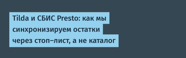 Tilda и СБИС Presto: как мы синхронизируем остатки через стоп-лист, а не каталог