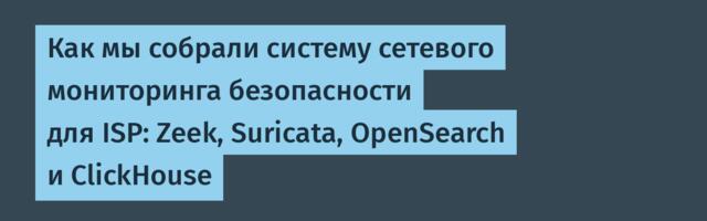 Как мы собрали систему сетевого мониторинга безопасности для ISP: Zeek, Suricata, OpenSearch и ClickHouse