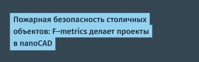 Пожарная безопасность столичных объектов: F-metrics делает проекты в nanoCAD