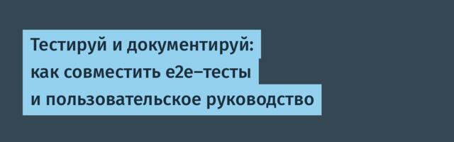 Тестируй и документируй: как совместить e2e-тесты и пользовательское руководство