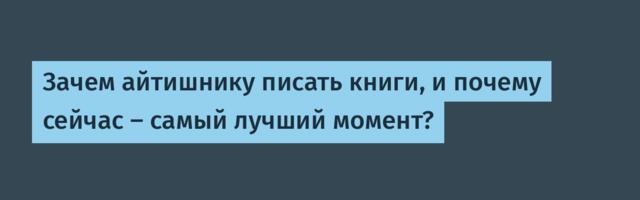 Зачем айтишнику писать книги, и почему сейчас — самый лучший момент?