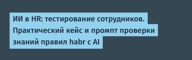 ИИ в HR: тестирование сотрудников. Практический кейс и промпт проверки знаний правил habr с AI