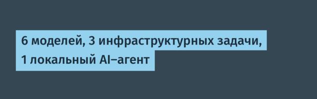 6 моделей, 3 инфраструктурных задачи, 1 локальный AI-агент
