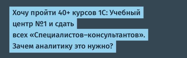 Хочу пройти 40+ курсов 1С: Учебный центр №1 и сдать всех «Специалистов-консультантов». Зачем аналитику это нужно?