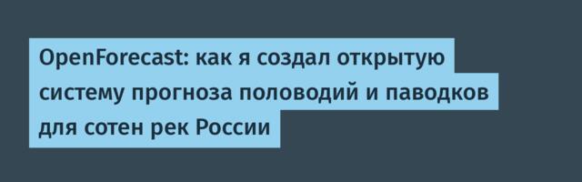 OpenForecast: как я создал открытую систему прогноза половодий и паводков для сотен рек России