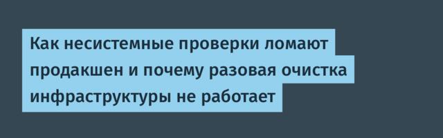 Как несистемные проверки ломают продакшен и почему разовая очистка инфраструктуры не работает