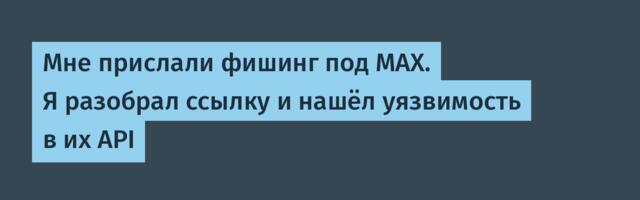 Мне прислали фишинг под MAX. Я разобрал ссылку и нашёл уязвимость в их API