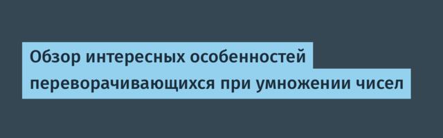 Обзор интересных особенностей переворачивающихся при умножении чисел