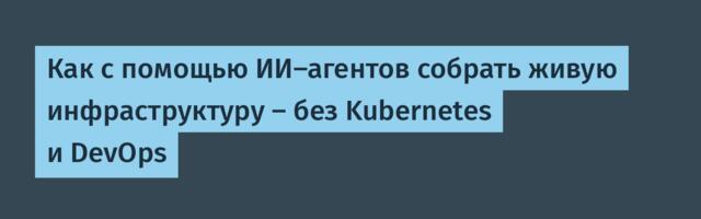 Как с помощью ИИ-агентов собрать живую инфраструктуру — без Kubernetes и DevOps