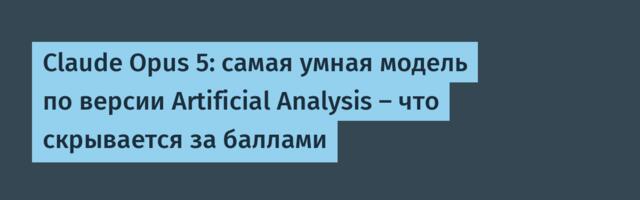 Claude Opus 5: самая умная модель по версии Artificial Analysis – что скрывается за баллами