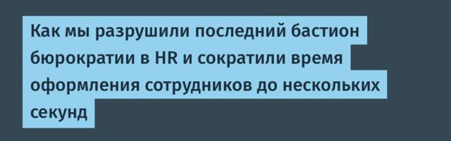 Как мы разрушили последний бастион бюрократии в HR и сократили время оформления сотрудников до нескольких секунд
