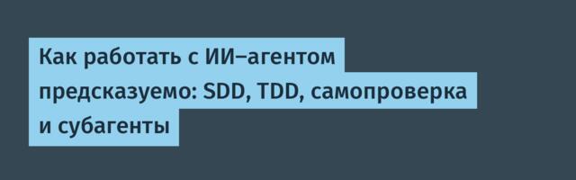 Как работать с ИИ-агентом предсказуемо: SDD, TDD, самопроверка и субагенты