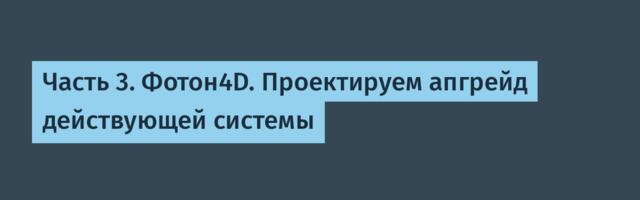 Часть 3. Фотон4D. Проектируем апгрейд действующей системы