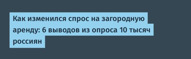 Как изменился спрос на загородную аренду: 6 выводов из опроса 10 тысяч россиян