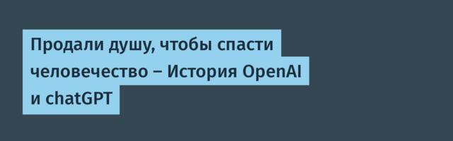 Продали душу, чтобы спасти человечество — История OpenAI и chatGPT