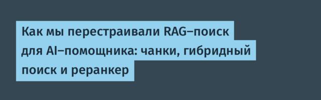 Как мы перестраивали RAG-поиск для AI-помощника: чанки, гибридный поиск и реранкер