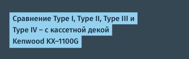 Сравнение Type I, Type II, Type III и Type IV — с кассетной декой Kenwood KX-1100G