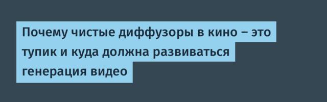 Почему чистые диффузоры в кино — это тупик и куда должна развиваться генерация видео