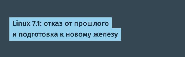 Linux 7.1: отказ от прошлого и подготовка к новому железу
