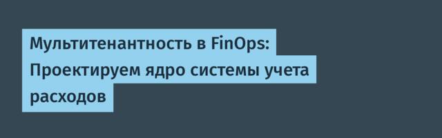 Мультитенантность в FinOps: Проектируем ядро системы учета расходов