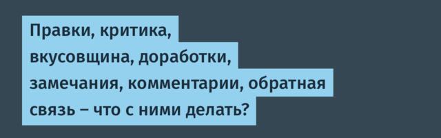 Правки, критика, вкусовщина, доработки, замечания, комментарии, обратная связь — что с ними делать?