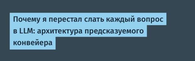 Почему я перестал слать каждый вопрос в LLM: архитектура предсказуемого конвейера