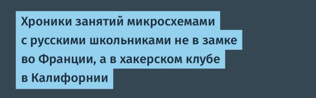 Хроники занятий микросхемами с русскими школьниками не в замке во Франции, а в хакерском клубе в Калифорнии