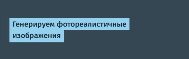 Генерируем фотореалистичные изображения