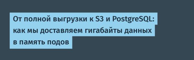 От полной выгрузки к S3 и PostgreSQL: как мы доставляем гигабайты данных в память подов