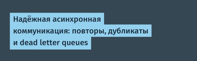 Надёжная асинхронная коммуникация: повторы, дубликаты и dead letter queues