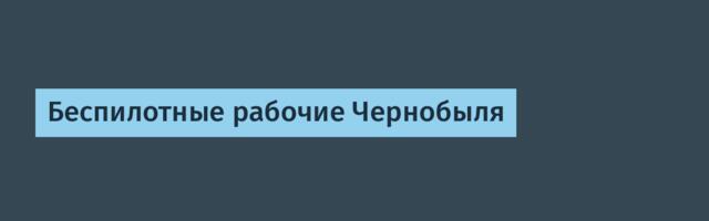 Беспилотные рабочие Чернобыля