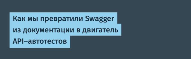Как мы превратили Swagger из документации в двигатель API-автотестов