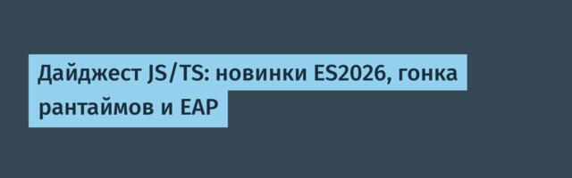 Дайджест JS/TS: новинки ES2026, гонка рантаймов и EAP