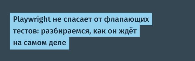 Playwright не спасает от флапающих тестов: разбираемся, как он ждёт на самом деле