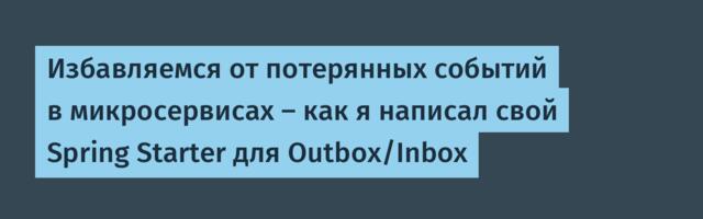 Избавляемся от потерянных событий в микросервисах — как я написал свой Spring Starter для Outbox/Inbox