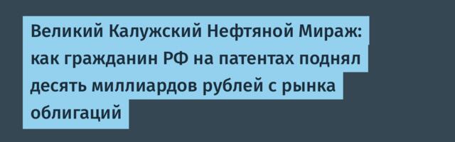 Великий Калужский Нефтяной Мираж: как гражданин РФ на патентах поднял десять миллиардов рублей с рынка облигаций