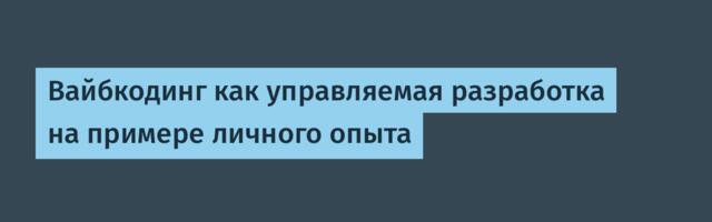 Вайбкодинг как управляемая разработка на примере личного опыта