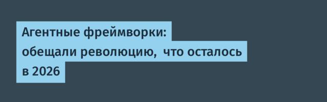 Агентные фреймворки: обещали революцию,  что осталось в 2026