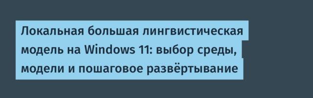 Локальная большая лингвистическая модель на Windows 11: выбор среды, модели и пошаговое развёртывание