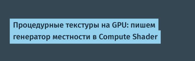 Процедурные текстуры на GPU: пишем генератор местности в Compute Shader