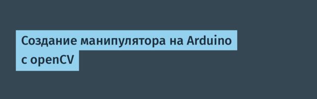 Создание манипулятора на Arduino с openCV