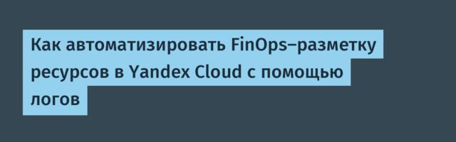 Как автоматизировать FinOps-разметку ресурсов в Yandex Cloud с помощью логов