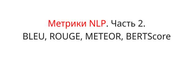 Метрики для задач NLP. Часть 2. Генерация текста: BLEU, ROUGE, METEOR, BERTScore