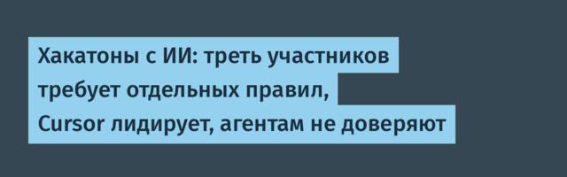 Хакатоны с ИИ: треть участников требует отдельных правил, Cursor лидирует, агентам не доверяют