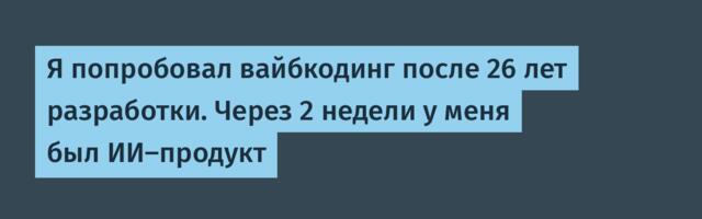 Я попробовал вайбкодинг после 26 лет разработки. Через 2 недели у меня был ИИ-продукт