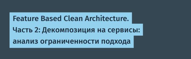 Feature Based Clean Architecture. Часть 2: Декомпозиция на сервисы: анализ ограниченности подхода