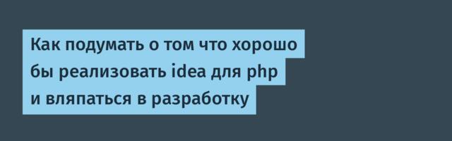 Как подумать о том что хорошо бы реализовать idea для php и вляпаться в разработку